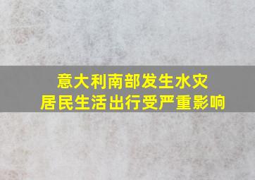 意大利南部发生水灾 居民生活出行受严重影响